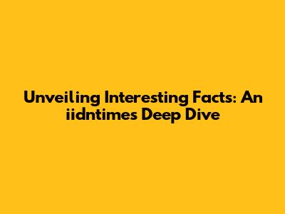Unveiling Interesting Facts: An iidntimes Deep Dive