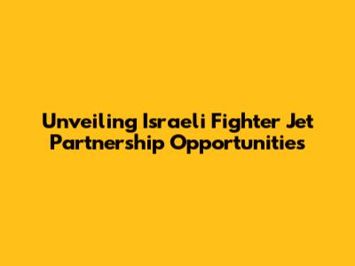 Unveiling Israeli Fighter Jet Partnership Opportunities