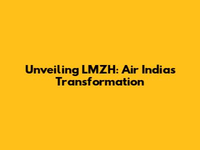 Unveiling LMZH: Air India's Transformation