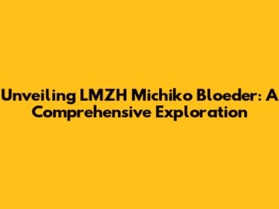 Unveiling LMZH Michiko Bloeder: A Comprehensive Exploration
