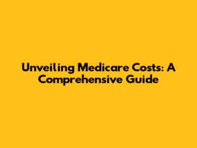 Unveiling Medicare Costs: A Comprehensive Guide