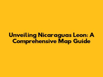 Unveiling Nicaragua's Leon: A Comprehensive Map Guide
