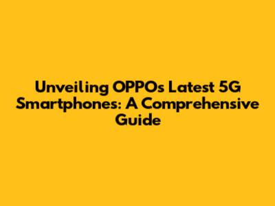Unveiling OPPO's Latest 5G Smartphones: A Comprehensive Guide