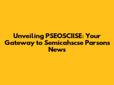 Unveiling PSEOSCIISE: Your Gateway to Semicahscse Parsons News