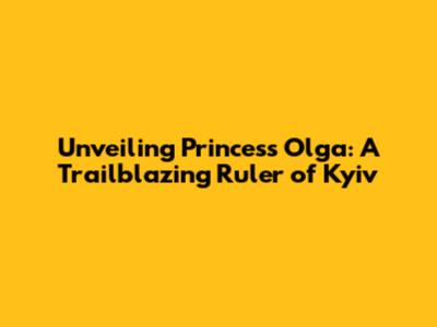 Unveiling Princess Olga: A Trailblazing Ruler of Kyiv