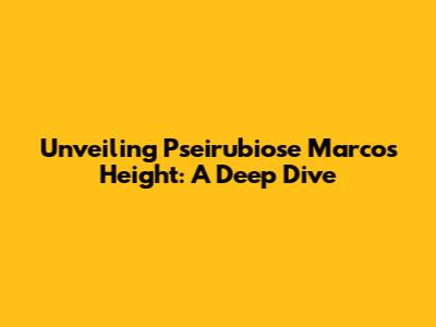 Unveiling Pseirubiose Marco's Height: A Deep Dive