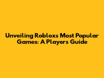 Unveiling Roblox's Most Popular Games: A Player's Guide