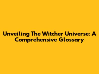 Unveiling The Witcher Universe: A Comprehensive Glossary