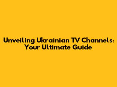 Unveiling Ukrainian TV Channels: Your Ultimate Guide
