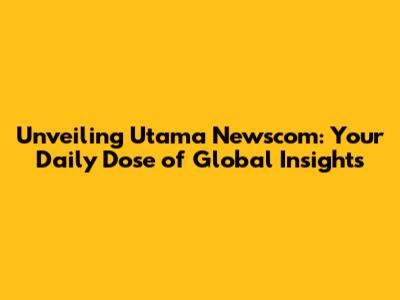 Unveiling Utama Newscom: Your Daily Dose of Global Insights