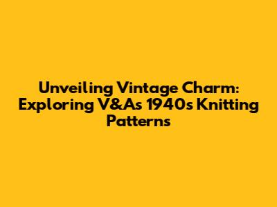 Unveiling Vintage Charm: Exploring V&A's 1940s Knitting Patterns