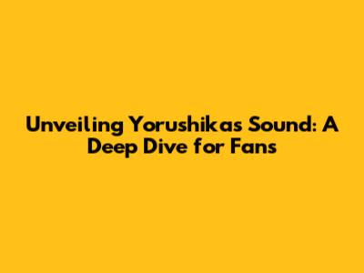 Unveiling Yorushika's Sound: A Deep Dive for Fans