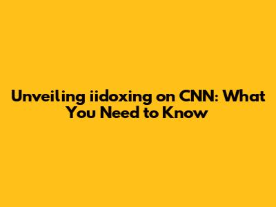 Unveiling iidoxing on CNN: What You Need to Know