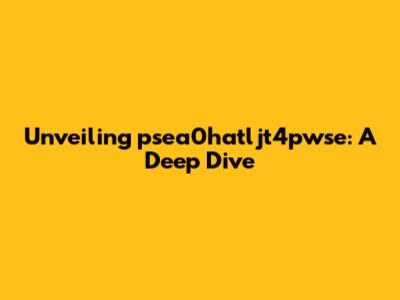 Unveiling psea0hatljt4pwse: A Deep Dive