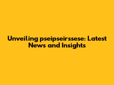 Unveiling pseipseirssese: Latest News and Insights