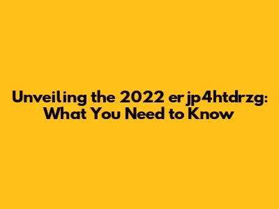 Unveiling the 2022 erjp4htdrzg: What You Need to Know