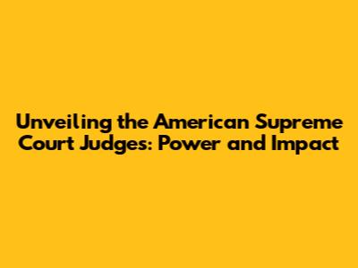 Unveiling the American Supreme Court Judges: Power and Impact