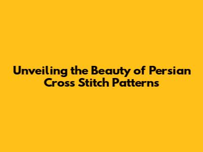 Unveiling the Beauty of Persian Cross Stitch Patterns