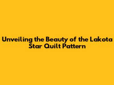 Unveiling the Beauty of the Lakota Star Quilt Pattern