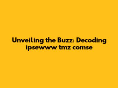 Unveiling the Buzz: Decoding ipsewww tmz comse