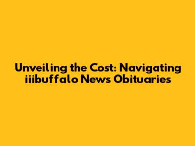Unveiling the Cost: Navigating iiibuffalo News Obituaries