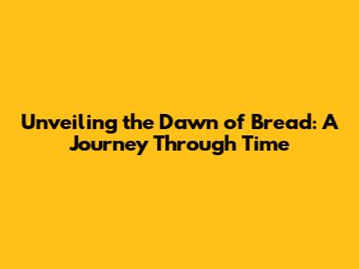 Unveiling the Dawn of Bread: A Journey Through Time