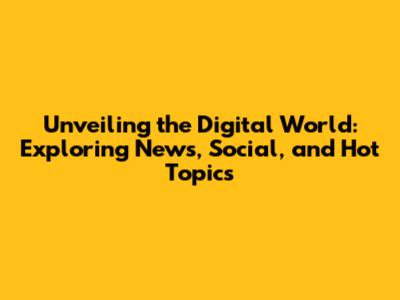 Unveiling the Digital World: Exploring News, Social, and Hot Topics