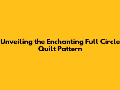 Unveiling the Enchanting Full Circle Quilt Pattern