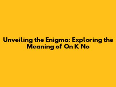 Unveiling the Enigma: Exploring the Meaning of 'On K No'