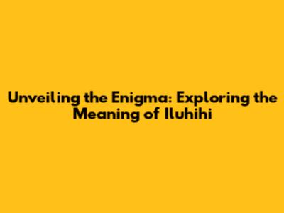 Unveiling the Enigma: Exploring the Meaning of Iluhihi
