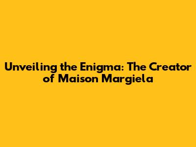 Unveiling the Enigma: The Creator of Maison Margiela