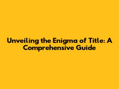 Unveiling the Enigma of 'Title': A Comprehensive Guide