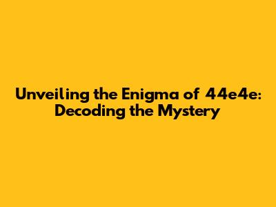 Unveiling the Enigma of 44e4e: Decoding the Mystery
