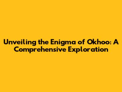Unveiling the Enigma of Okhoo: A Comprehensive Exploration