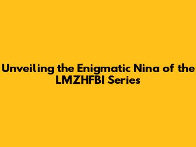 Unveiling the Enigmatic Nina of the LMZHFBI Series