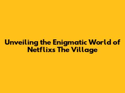 Unveiling the Enigmatic World of Netflix's The Village