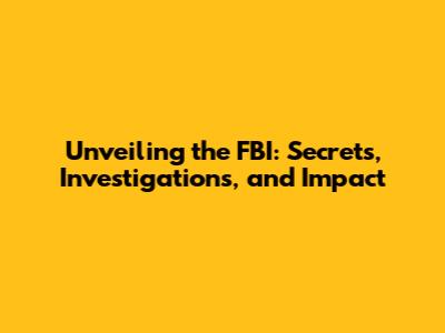 Unveiling the FBI: Secrets, Investigations, and Impact