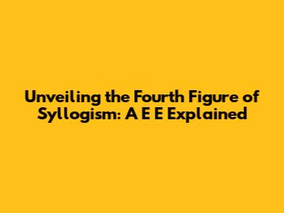 Unveiling the Fourth Figure of Syllogism: A E E Explained