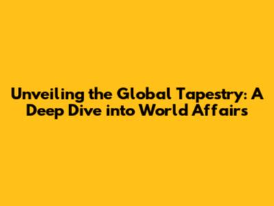 Unveiling the Global Tapestry: A Deep Dive into World Affairs