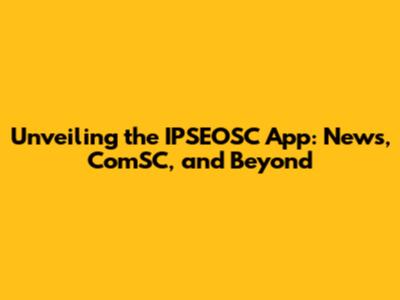 Unveiling the IPSEOSC App: News, ComSC, and Beyond