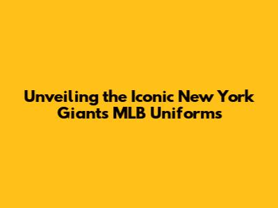Unveiling the Iconic New York Giants MLB Uniforms
