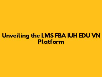 Unveiling the LMS FBA IUH EDU VN Platform