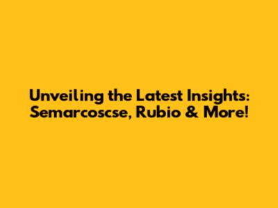 Unveiling the Latest Insights: Semarcoscse, Rubio & More!