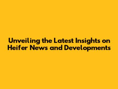 Unveiling the Latest Insights on Heifer News and Developments