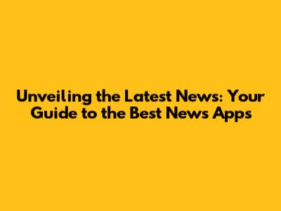 Unveiling the Latest News: Your Guide to the Best News Apps