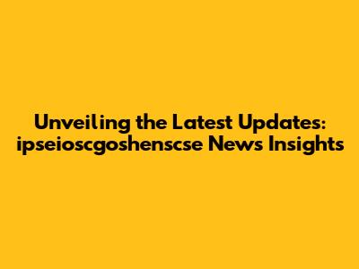 Unveiling the Latest Updates: ipseioscgoshenscse News Insights