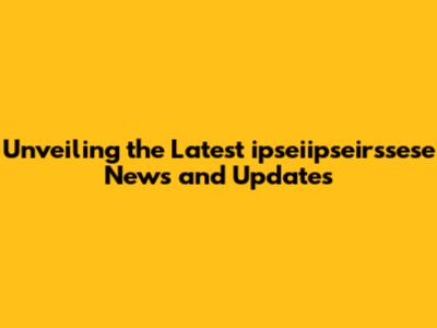 Unveiling the Latest ipseiipseirssese News and Updates
