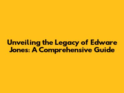 Unveiling the Legacy of Edware Jones: A Comprehensive Guide