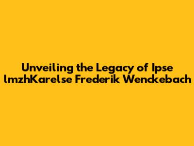 Unveiling the Legacy of Ipse lmzhKarelse Frederik Wenckebach