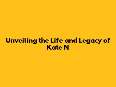 Unveiling the Life and Legacy of Kate N